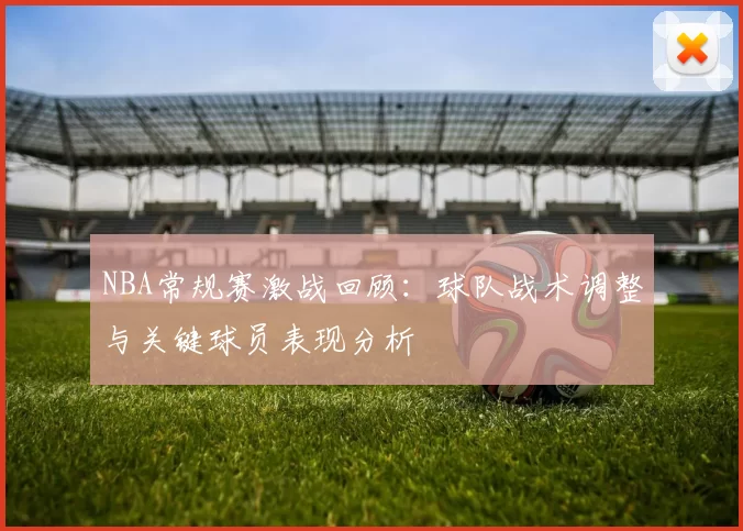 NBA常规赛激战回顾：球队战术调整与关键球员表现分析