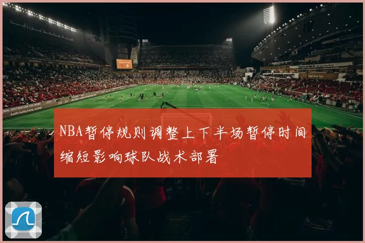 NBA暂停规则调整上下半场暂停时间缩短影响球队战术部署