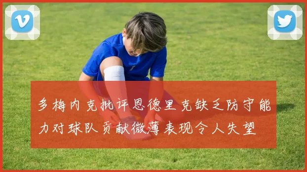 多梅内克批评恩德里克缺乏防守能力对球队贡献微薄表现令人失望