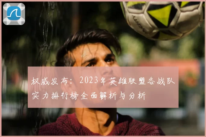 权威发布：2023年英雄联盟各战队实力排行榜全面解析与分析