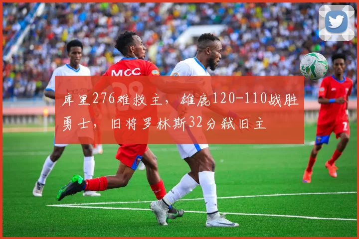 库里276难救主，雄鹿120-110战胜勇士，旧将罗林斯32分弑旧主