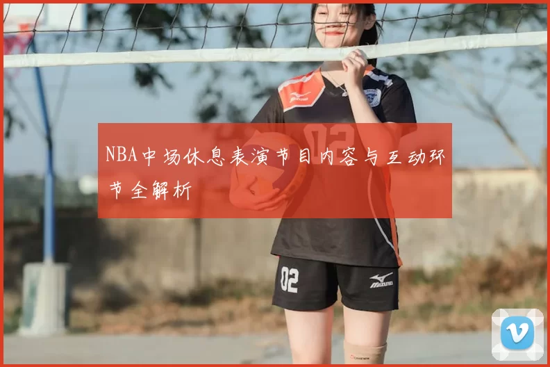 NBA中场休息表演节目内容与互动环节全解析