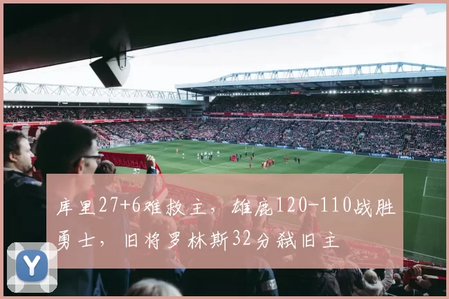库里27+6难救主，雄鹿120-110战胜勇士，旧将罗林斯32分弑旧主