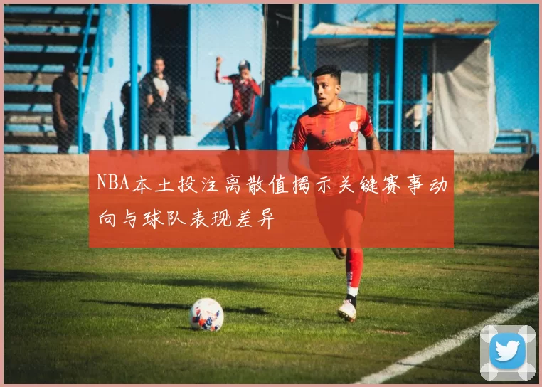 NBA本土投注离散值揭示关键赛事动向与球队表现差异