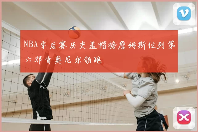 NBA季后赛历史盖帽榜詹姆斯位列第六邓肯奥尼尔领跑