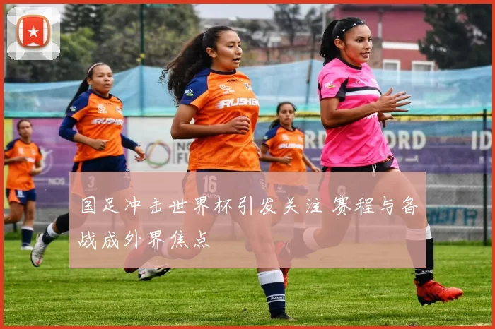 国足冲击世界杯引发关注 赛程与备战成外界焦点