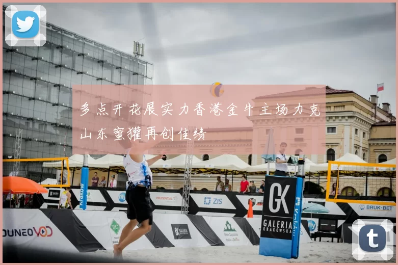 多点开花展实力香港金牛主场力克山东蜜獾再创佳绩