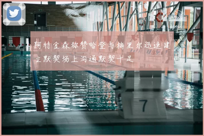 阿特金森称赞哈登与梅里尔迅速建立默契场上沟通默契十足