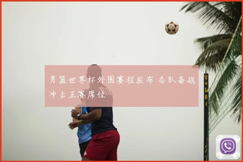 男篮世界杯外围赛程发布 各队备战冲击正赛席位