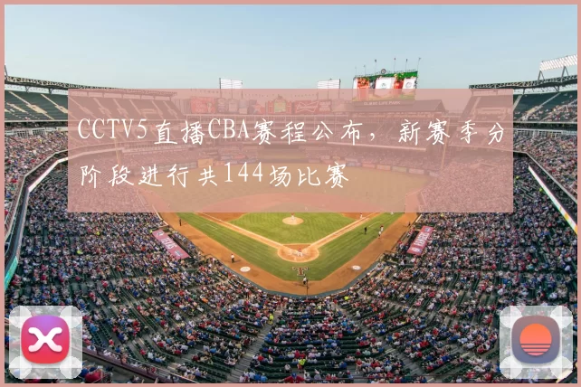 CCTV5直播CBA赛程公布，新赛季分阶段进行共144场比赛