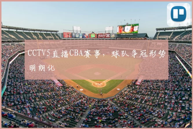 CCTV5直播CBA赛事，球队争冠形势明朗化