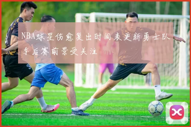 NBA球星伤愈复出时间表更新勇士队季后赛前景受关注