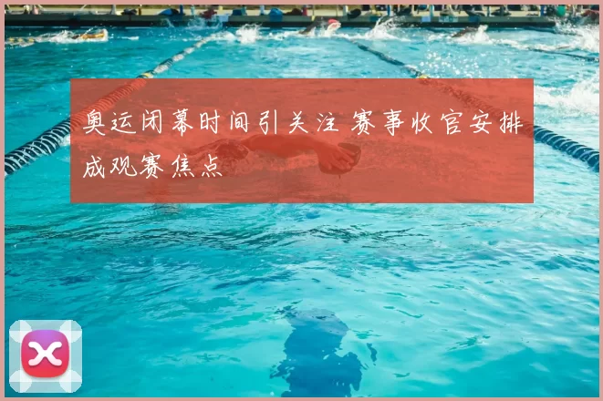 奥运闭幕时间引关注 赛事收官安排成观赛焦点