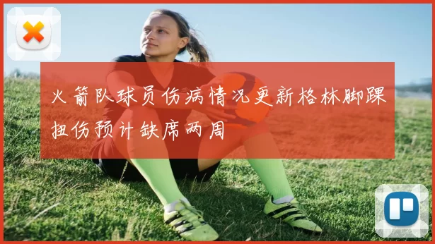 火箭队球员伤病情况更新格林脚踝扭伤预计缺席两周