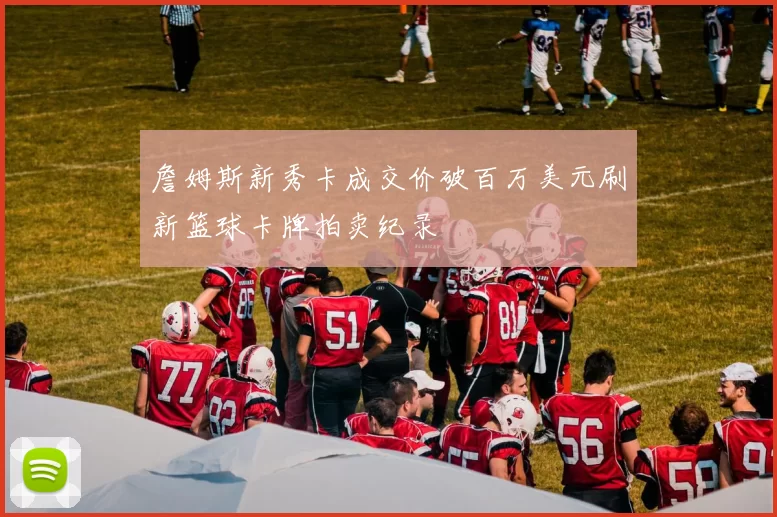 詹姆斯新秀卡成交价破百万美元刷新篮球卡牌拍卖纪录