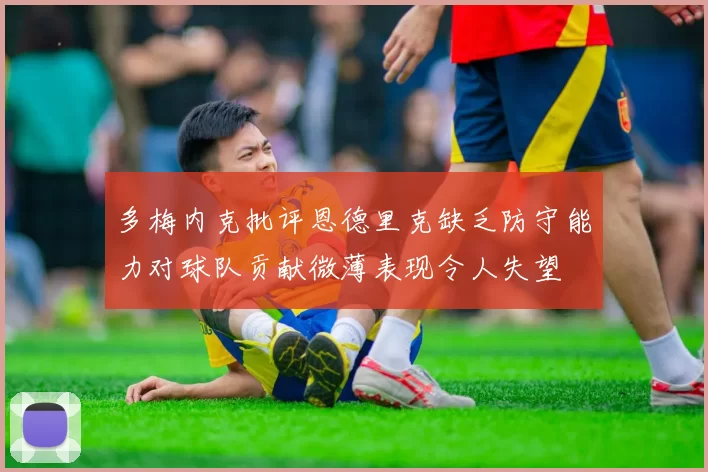 多梅内克批评恩德里克缺乏防守能力对球队贡献微薄表现令人失望