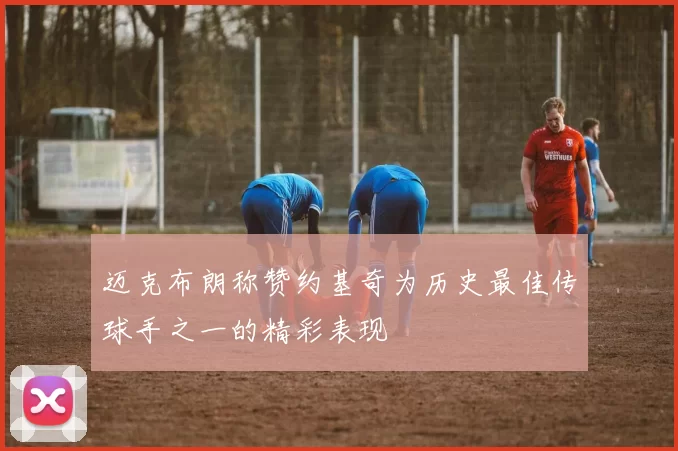 迈克布朗称赞约基奇为历史最佳传球手之一的精彩表现