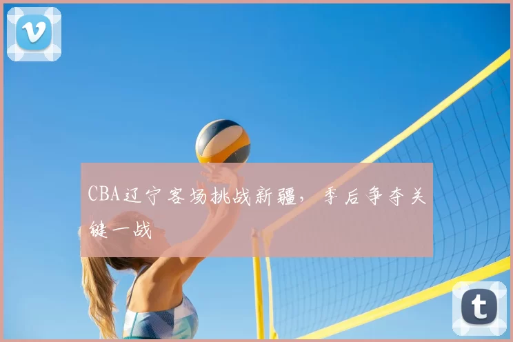 CBA辽宁客场挑战新疆，季后争夺关键一战