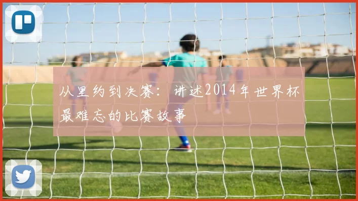从里约到决赛：讲述2014年世界杯最难忘的比赛故事