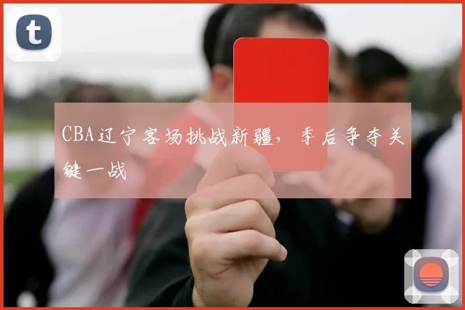 CBA辽宁客场挑战新疆，季后争夺关键一战