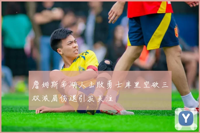 詹姆斯率湖人击败勇士库里空砍三双浓眉伤退引发关注