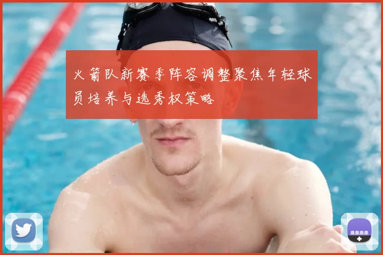 火箭队新赛季阵容调整聚焦年轻球员培养与选秀权策略