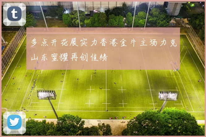 多点开花展实力香港金牛主场力克山东蜜獾再创佳绩