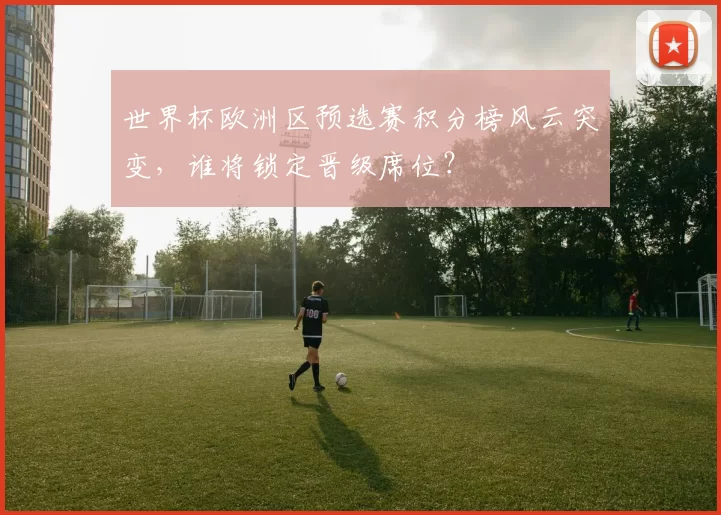 世界杯欧洲区预选赛积分榜风云突变,谁将锁定晋级席位?