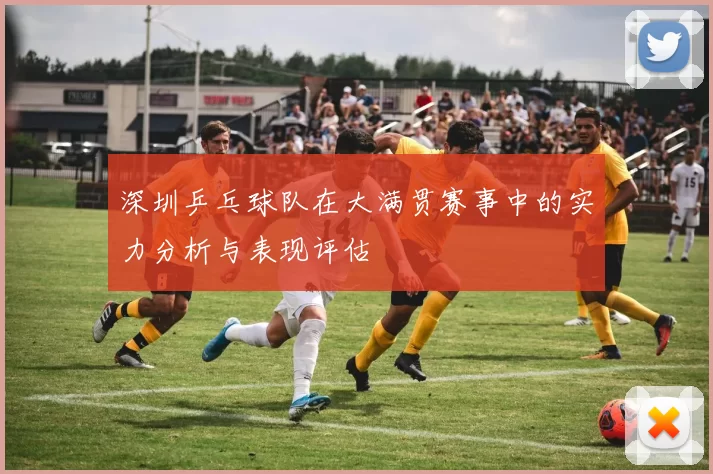 深圳乒乓球队在大满贯赛事中的实力分析与表现评估