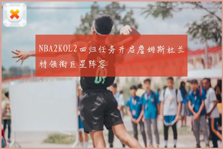 NBA2KOL2回归任务开启詹姆斯杜兰特领衔巨星阵容