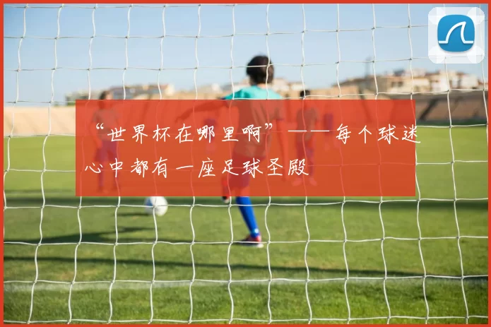 “世界杯在哪里啊”——每个球迷心中都有一座足球圣殿