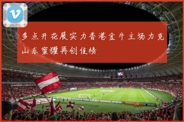 多点开花展实力香港金牛主场力克山东蜜獾再创佳绩
