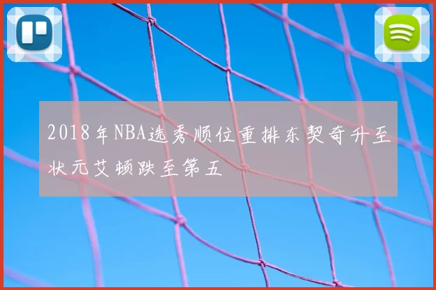 2018年NBA选秀顺位重排东契奇升至状元艾顿跌至第五