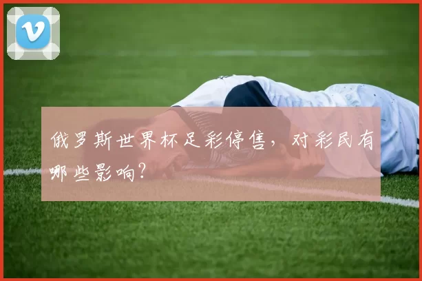 俄罗斯世界杯足彩停售，对彩民有哪些影响？