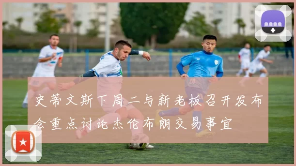 史蒂文斯下周二与新老板召开发布会重点讨论杰伦布朗交易事宜