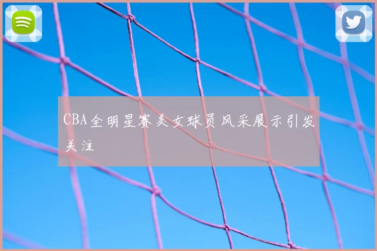 CBA全明星赛美女球员风采展示引发关注