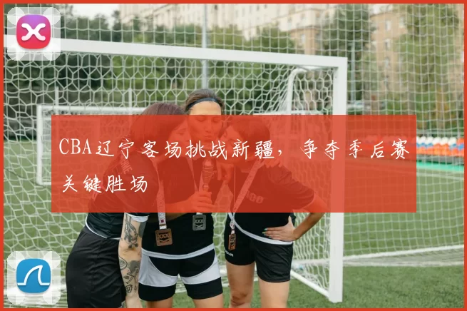CBA辽宁客场挑战新疆，争夺季后赛关键胜场
