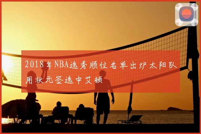 2018年NBA选秀顺位名单出炉太阳队用状元签选中艾顿