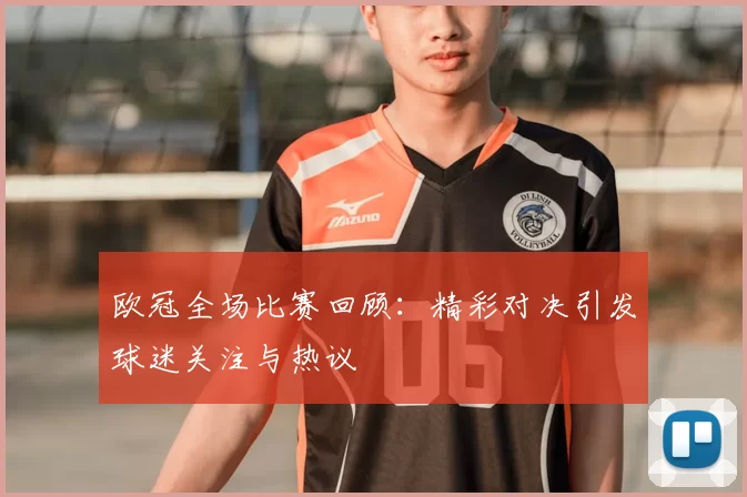 欧冠全场比赛回顾:精彩对决引发球迷关注与热议