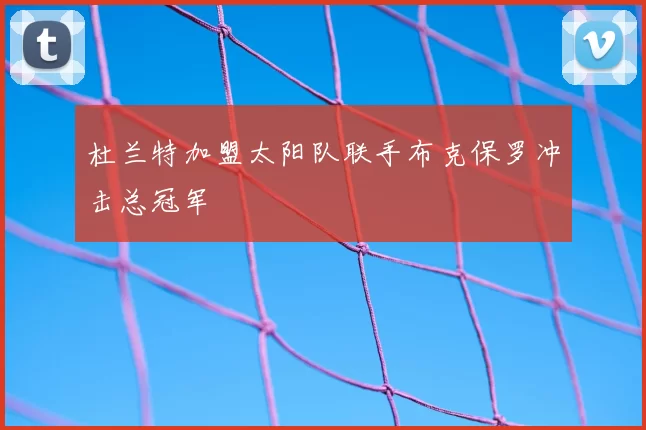 杜兰特加盟太阳队联手布克保罗冲击总冠军