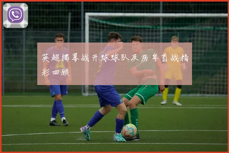 英超揭幕战开球球队及历年首战精彩回顾