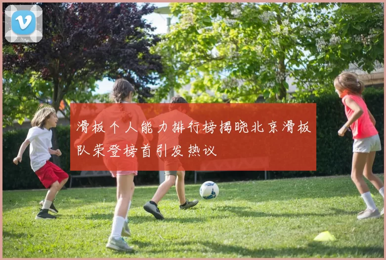 滑板个人能力排行榜揭晓北京滑板队荣登榜首引发热议