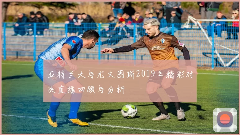 亚特兰大与尤文图斯2019年精彩对决直播回顾与分析