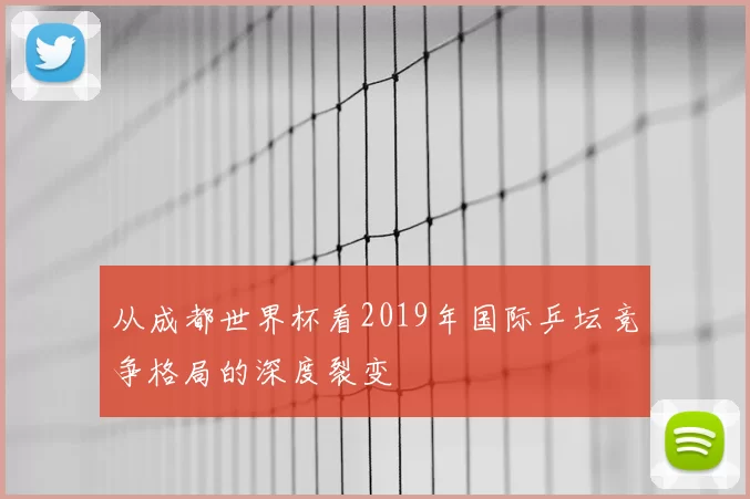从成都世界杯看2019年国际乒坛竞争格局的深度裂变