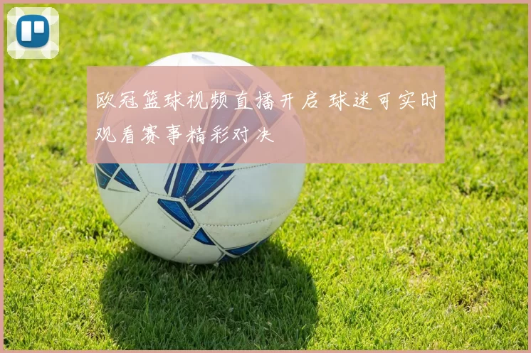 欧冠篮球视频直播开启 球迷可实时观看赛事精彩对决