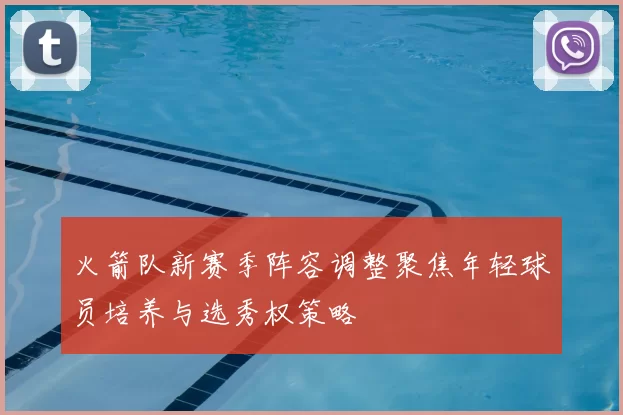 火箭队新赛季阵容调整聚焦年轻球员培养与选秀权策略