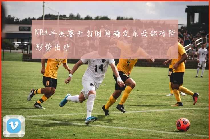NBA半决赛开打时间确定东西部对阵形势出炉
