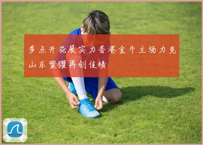 多点开花展实力香港金牛主场力克山东蜜獾再创佳绩