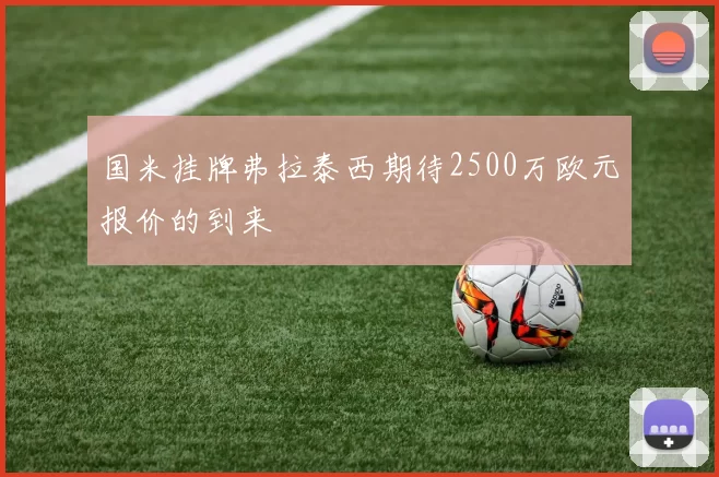 国米挂牌弗拉泰西期待2500万欧元报价的到来
