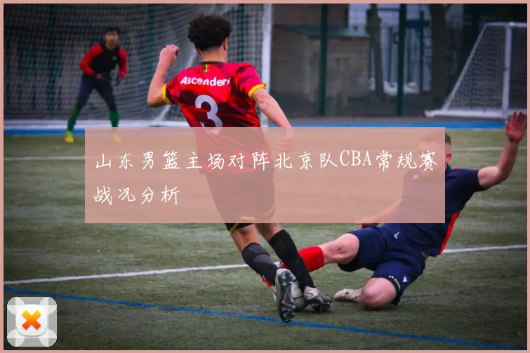 山东男篮主场对阵北京队CBA常规赛战况分析